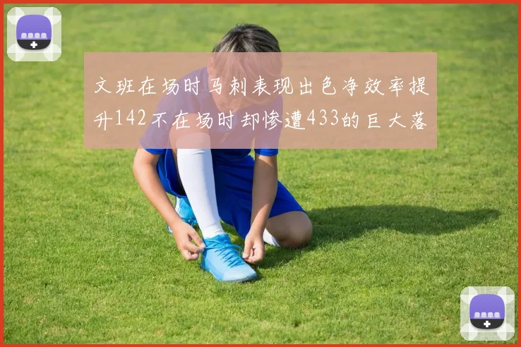 文班在场时马刺表现出色净效率提升142不在场时却惨遭433的巨大落差