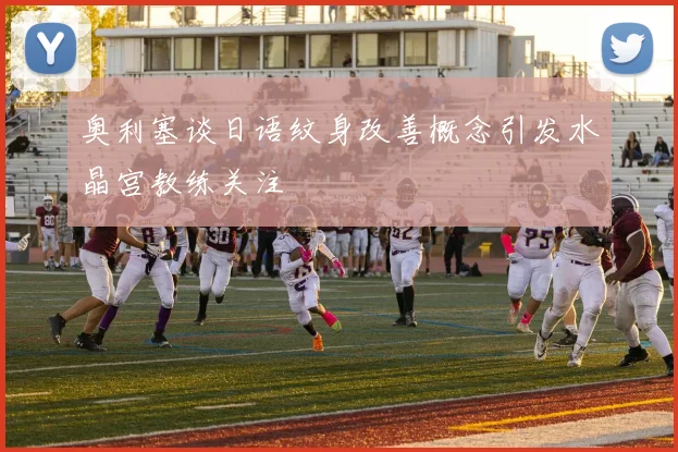 奥利塞谈日语纹身改善概念引发水晶宫教练关注