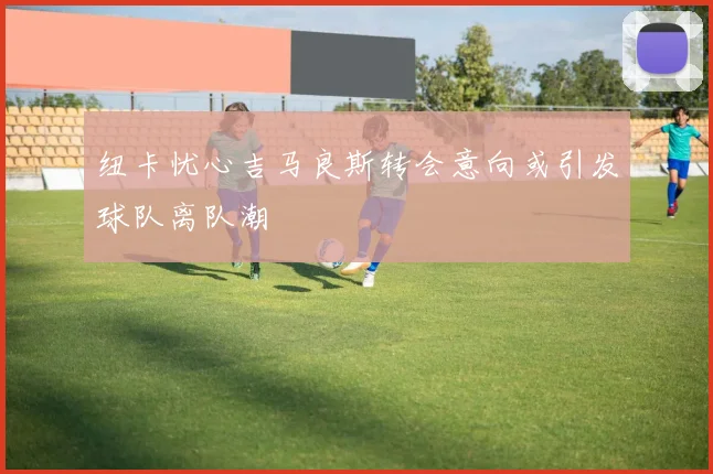 纽卡忧心吉马良斯转会意向或引发球队离队潮