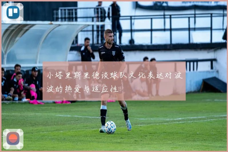 小塔里斯里德谈球队文化表达对波波的热爱与适应性