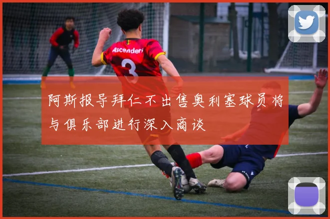 阿斯报导拜仁不出售奥利塞球员将与俱乐部进行深入商谈