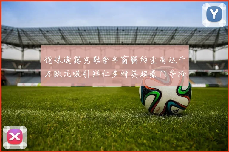 德媒透露克勒舍冬窗解约金高达千万欧元吸引拜仁多特英超豪门争抢