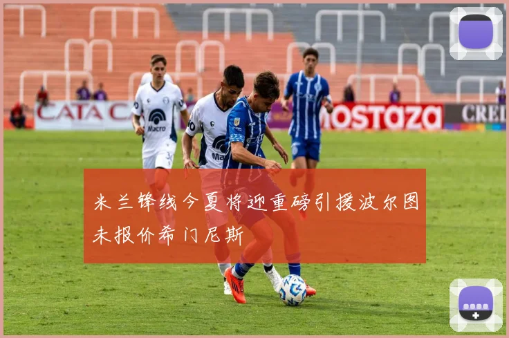 米兰锋线今夏将迎重磅引援波尔图未报价希门尼斯