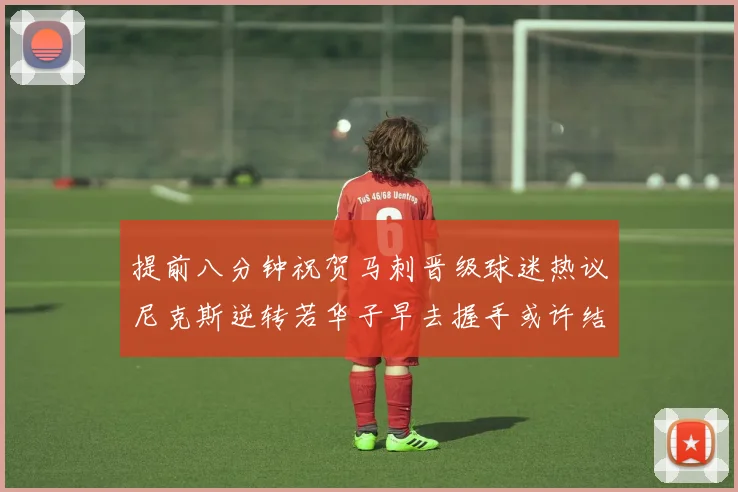 提前八分钟祝贺马刺晋级球迷热议尼克斯逆转若华子早去握手或许结果不同