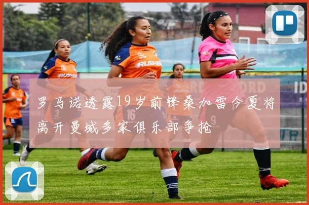 罗马诺透露19岁前锋桑加雷今夏将离开曼城多家俱乐部争抢
