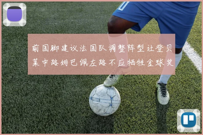 前国脚建议法国队调整阵型让登贝莱中路姆巴佩左路不应牺牲金球奖得主