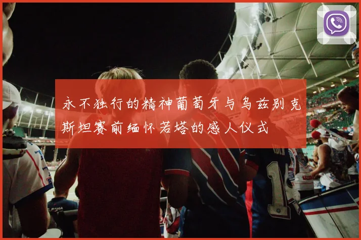 永不独行的精神葡萄牙与乌兹别克斯坦赛前缅怀若塔的感人仪式