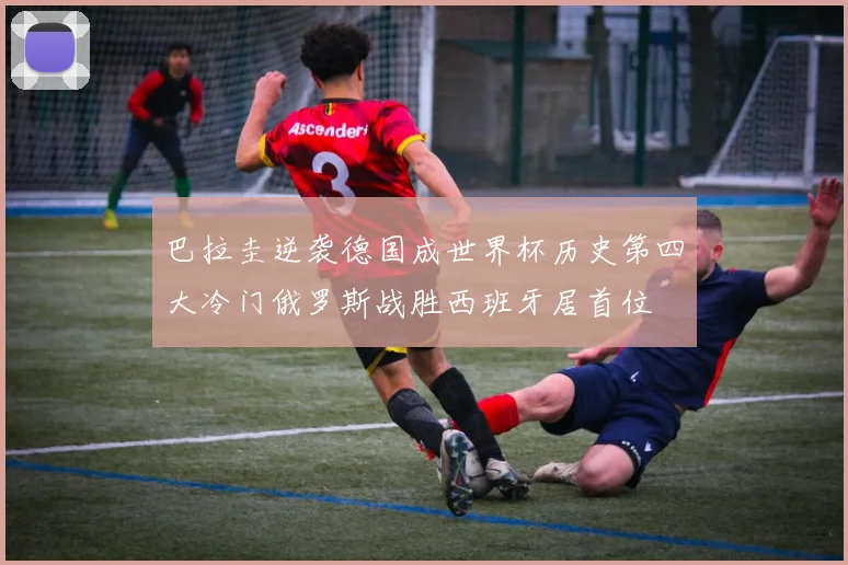 巴拉圭逆袭德国成世界杯历史第四大冷门俄罗斯战胜西班牙居首位