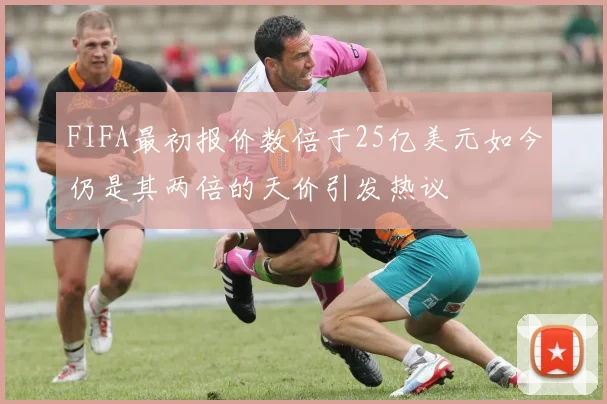 FIFA最初报价数倍于25亿美元如今仍是其两倍的天价引发热议