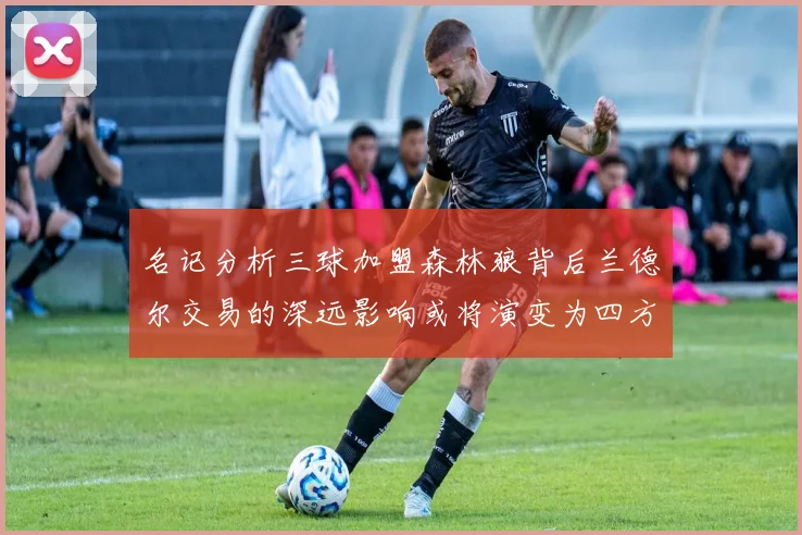 名记分析三球加盟森林狼背后兰德尔交易的深远影响或将演变为四方交易