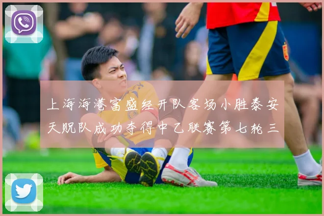 上海海港富盛经开队客场小胜泰安天贶队成功夺得中乙联赛第七轮三分