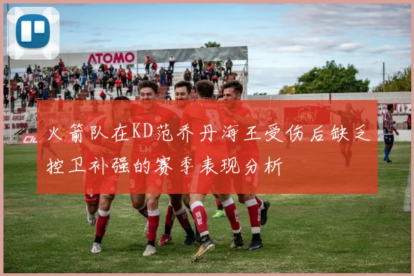 火箭队在KD范乔丹海王受伤后缺乏控卫补强的赛季表现分析