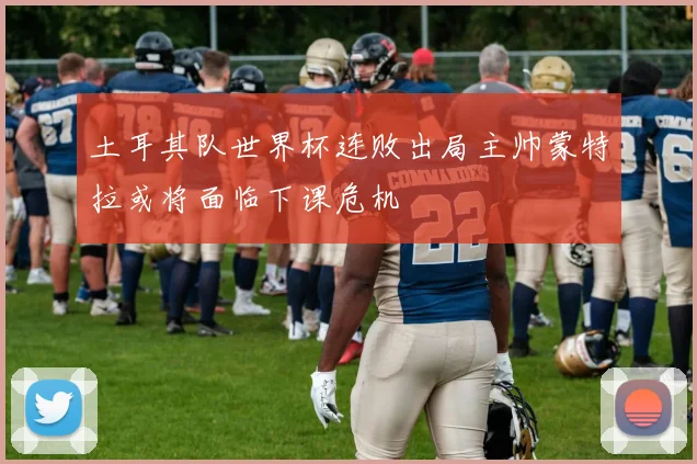 土耳其队世界杯连败出局主帅蒙特拉或将面临下课危机