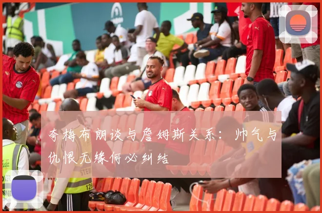 夸梅布朗谈与詹姆斯关系：帅气与仇恨无缘何必纠结