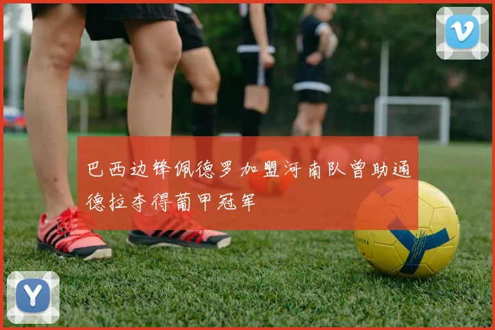 巴西边锋佩德罗加盟河南队曾助通德拉夺得葡甲冠军