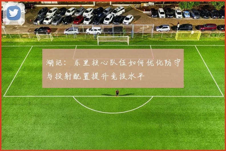 湖记：东里核心队伍如何优化防守与投射配置提升竞技水平