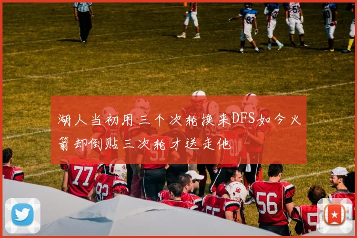 湖人当初用三个次轮换来DFS如今火箭却倒贴三次轮才送走他