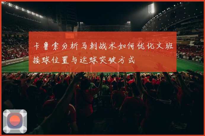 卡鲁索分析马刺战术如何优化文班接球位置与运球突破方式