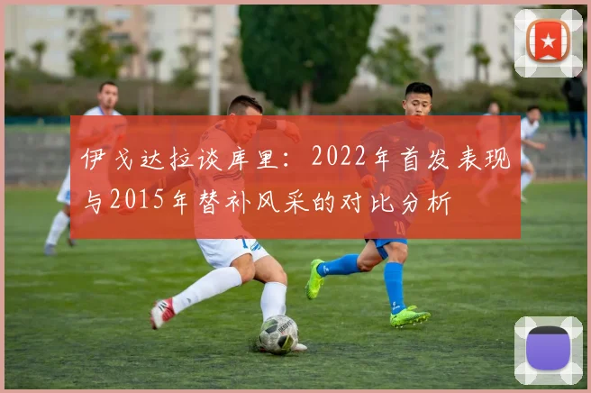 伊戈达拉谈库里：2022年首发表现与2015年替补风采的对比分析
