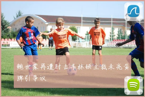 鲍世蒙再遭肘击韦林顿主裁未亮黄牌引争议