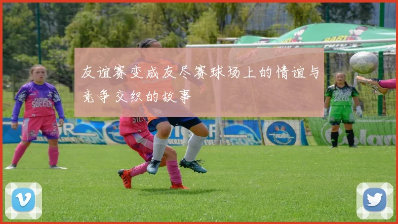友谊赛变成友尽赛球场上的情谊与竞争交织的故事