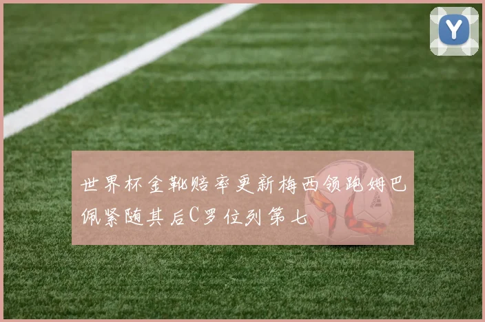 世界杯金靴赔率更新梅西领跑姆巴佩紧随其后C罗位列第七