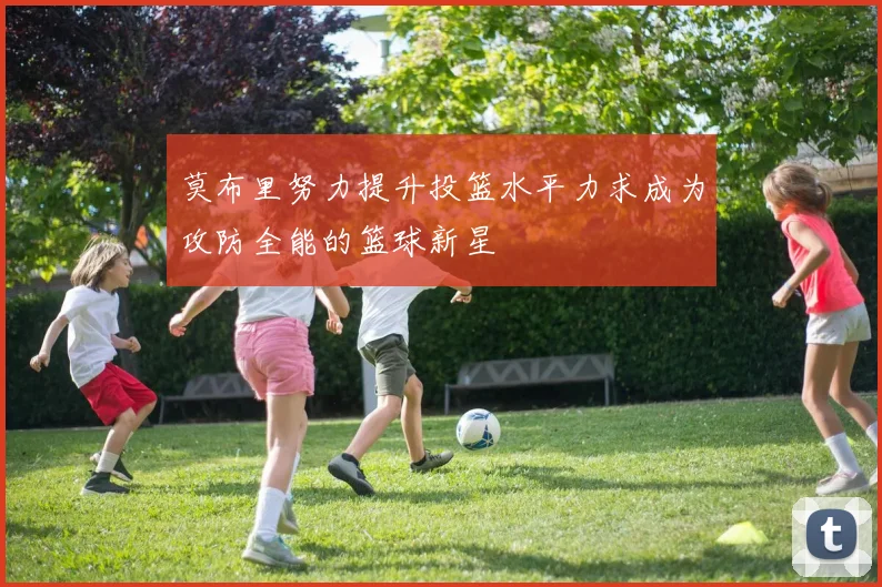 莫布里努力提升投篮水平力求成为攻防全能的篮球新星