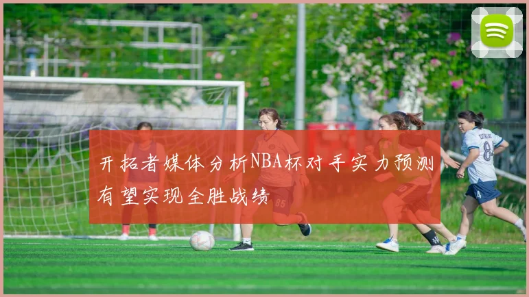 开拓者媒体分析NBA杯对手实力预测有望实现全胜战绩